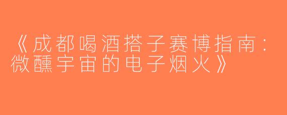 《成都喝酒搭子赛博指南：微醺宇宙的电子烟火》