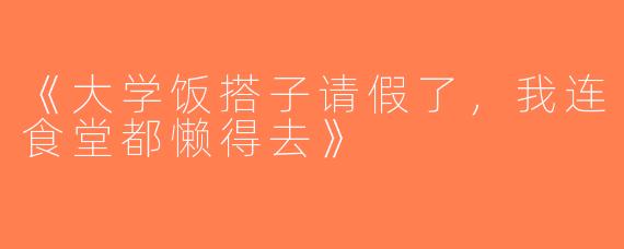 《大学饭搭子请假了，我连食堂都懒得去》