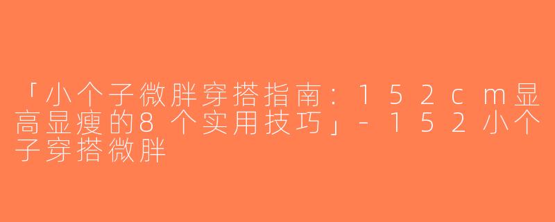 「小个子微胖穿搭指南：152cm显高显瘦的8个实用技巧」-152小个子穿搭微胖