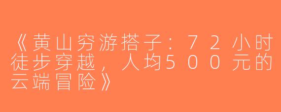 《黄山穷游搭子：72小时徒步穿越，人均500元的云端冒险》