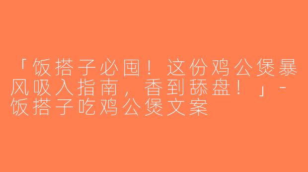 「饭搭子必囤！这份鸡公煲暴风吸入指南，香到舔盘！」-饭搭子吃鸡公煲文案