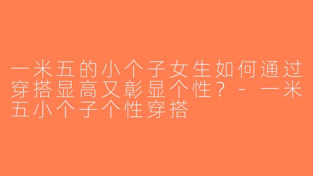 一米五的小个子女生如何通过穿搭显高又彰显个性？-一米五小个子个性穿搭