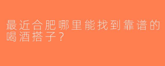最近合肥哪里能找到靠谱的喝酒搭子？