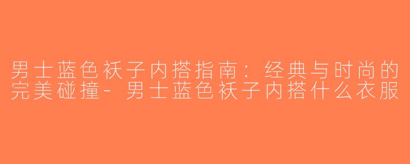 男士蓝色袄子内搭指南：经典与时尚的完美碰撞-男士蓝色袄子内搭什么衣服