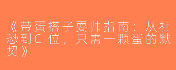 《带蛋搭子耍帅指南：从社恐到C位，只需一颗蛋的默契》