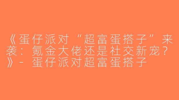 《蛋仔派对“超富蛋搭子”来袭：氪金大佬还是社交新宠？》-蛋仔派对超富蛋搭子