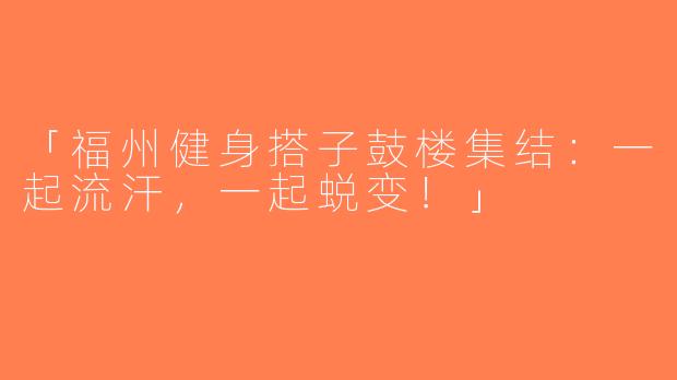 「福州健身搭子鼓楼集结：一起流汗，一起蜕变！」