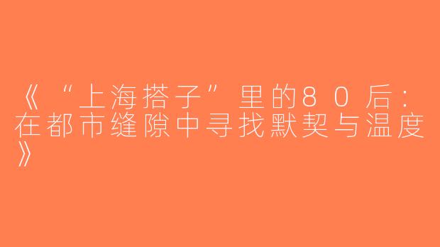 《“上海搭子”里的80后：在都市缝隙中寻找默契与温度》