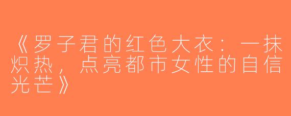 《罗子君的红色大衣：一抹炽热，点亮都市女性的自信光芒》