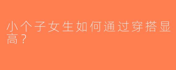 小个子女生如何通过穿搭显高？