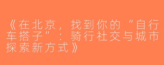 《在北京，找到你的“自行车搭子”：骑行社交与城市探索新方式》
