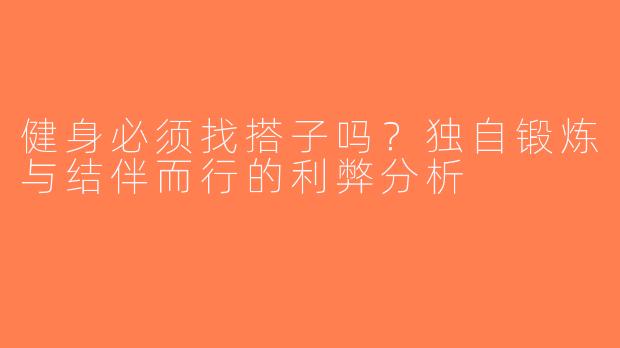 健身必须找搭子吗？独自锻炼与结伴而行的利弊分析