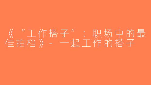 《“工作搭子”：职场中的最佳拍档》-一起工作的搭子