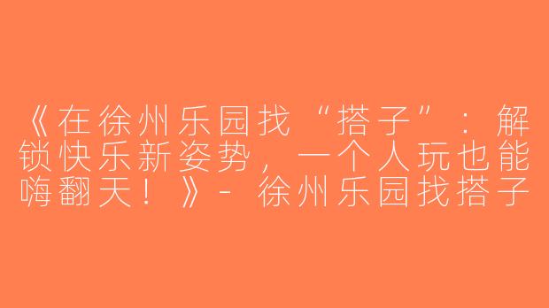 《在徐州乐园找“搭子”：解锁快乐新姿势，一个人玩也能嗨翻天！》-徐州乐园找搭子