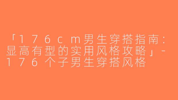 「176cm男生穿搭指南：显高有型的实用风格攻略」-176个子男生穿搭风格