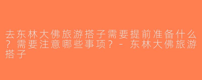 去东林大佛旅游搭子需要提前准备什么？需要注意哪些事项？-东林大佛旅游搭子