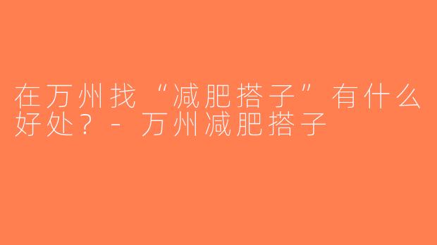 在万州找“减肥搭子”有什么好处？-万州减肥搭子