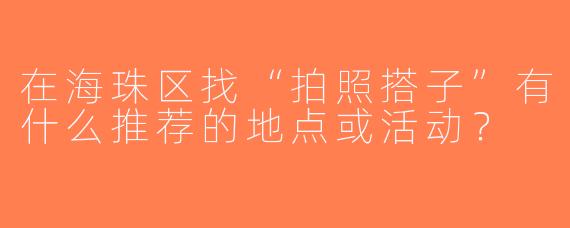 在海珠区找“拍照搭子”有什么推荐的地点或活动？