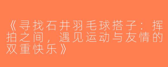 《寻找石井羽毛球搭子：挥拍之间，遇见运动与友情的双重快乐》