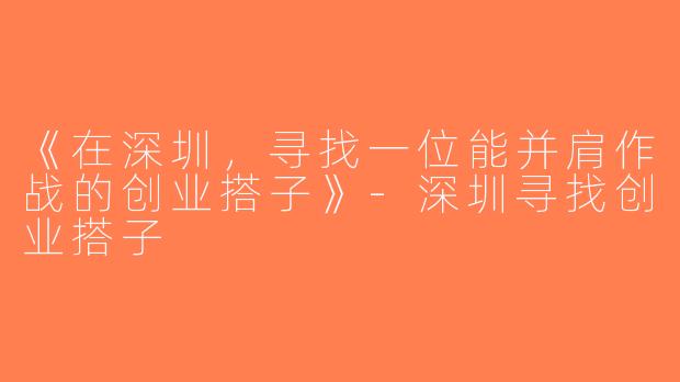 《在深圳，寻找一位能并肩作战的创业搭子》-深圳寻找创业搭子