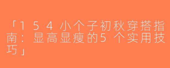 「154小个子初秋穿搭指南：显高显瘦的5个实用技巧」