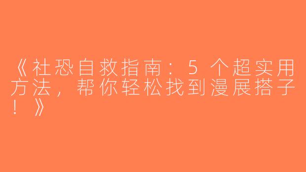 《社恐自救指南：5个超实用方法，帮你轻松找到漫展搭子！》