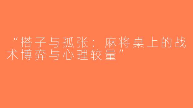 “搭子与孤张：麻将桌上的战术博弈与心理较量”