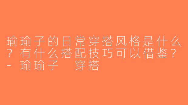 瑜瑜子的日常穿搭风格是什么？有什么搭配技巧可以借鉴？-瑜瑜子 穿搭