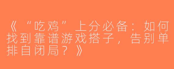 《“吃鸡”上分必备：如何找到靠谱游戏搭子，告别单排自闭局？》