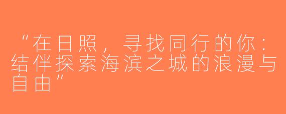“在日照，寻找同行的你：结伴探索海滨之城的浪漫与自由”