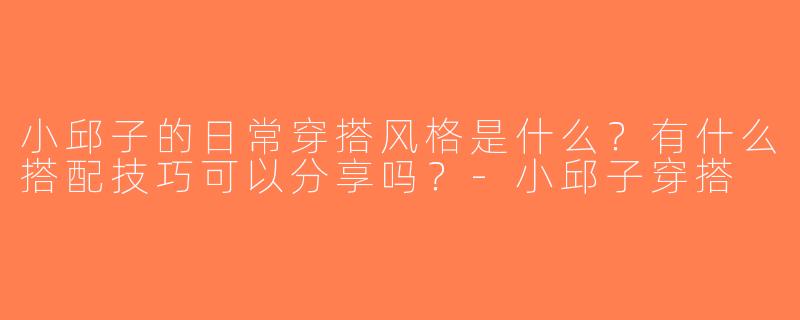 小邱子的日常穿搭风格是什么？有什么搭配技巧可以分享吗？-小邱子穿搭