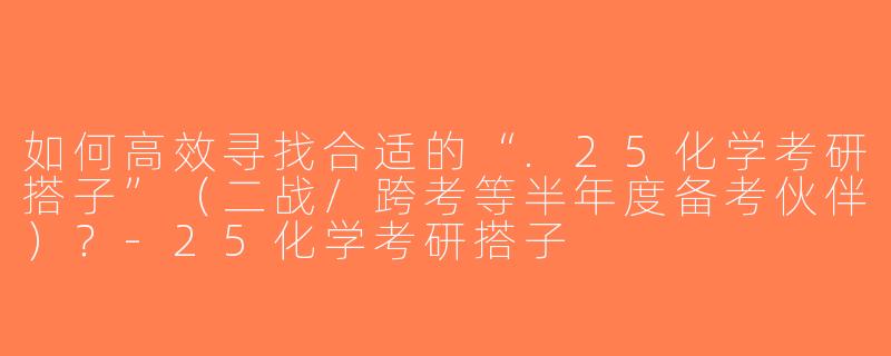 如何高效寻找合适的“.25化学考研搭子”（二战/跨考等半年度备考伙伴）？-25化学考研搭子