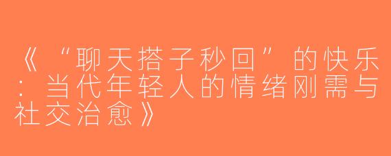 《“聊天搭子秒回”的快乐：当代年轻人的情绪刚需与社交治愈》