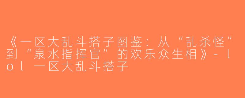 《一区大乱斗搭子图鉴：从“乱杀怪”到“泉水指挥官”的欢乐众生相》-lol一区大乱斗搭子