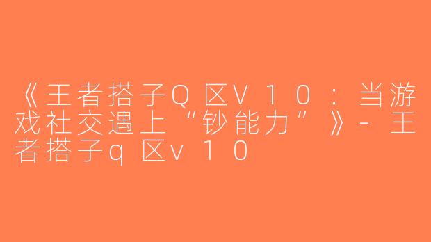 《王者搭子Q区V10：当游戏社交遇上“钞能力”》-王者搭子q区v10