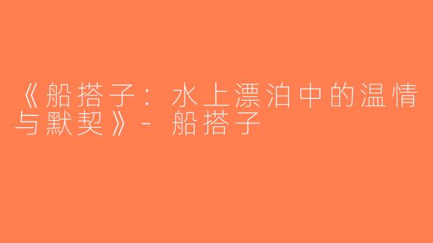 《船搭子：水上漂泊中的温情与默契》-船搭子