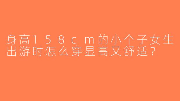 身高158cm的小个子女生出游时怎么穿显高又舒适？