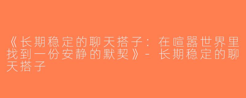 《长期稳定的聊天搭子：在喧嚣世界里找到一份安静的默契》-长期稳定的聊天搭子