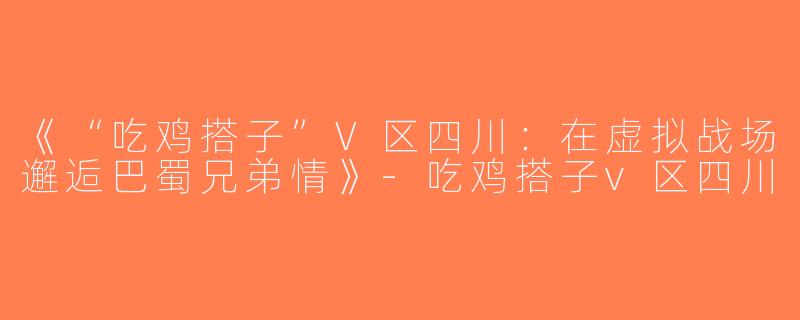 《“吃鸡搭子”V区四川：在虚拟战场邂逅巴蜀兄弟情》-吃鸡搭子v区四川