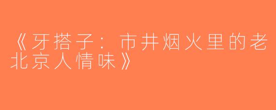 《牙搭子：市井烟火里的老北京人情味》