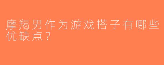 摩羯男作为游戏搭子有哪些优缺点？