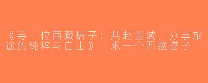《寻一位西藏搭子：共赴雪域，分享旅途的纯粹与自由》-求一个西藏搭子