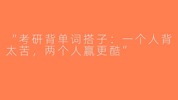 “考研背单词搭子：一个人背太苦，两个人赢更酷”