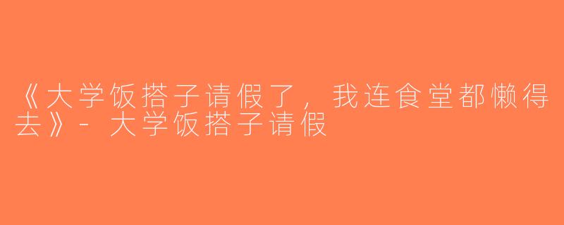 《大学饭搭子请假了，我连食堂都懒得去》-大学饭搭子请假