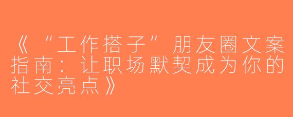 《“工作搭子”朋友圈文案指南：让职场默契成为你的社交亮点》