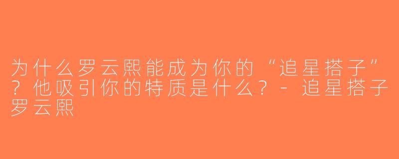 为什么罗云熙能成为你的“追星搭子”？他吸引你的特质是什么？-追星搭子罗云熙