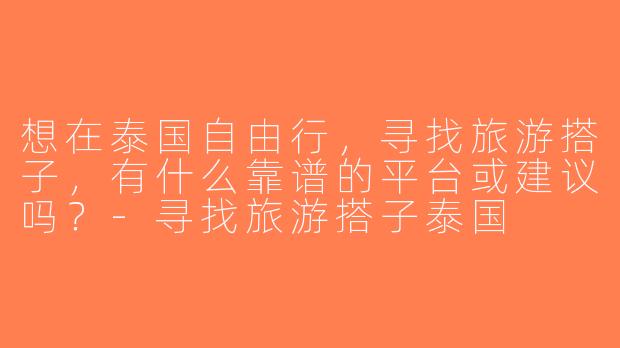 想在泰国自由行，寻找旅游搭子，有什么靠谱的平台或建议吗？-寻找旅游搭子泰国
