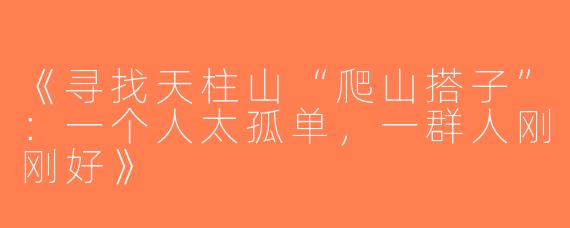 《寻找天柱山“爬山搭子”：一个人太孤单，一群人刚刚好》