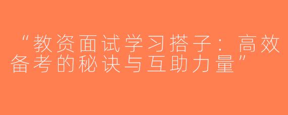 “教资面试学习搭子：高效备考的秘诀与互助力量”