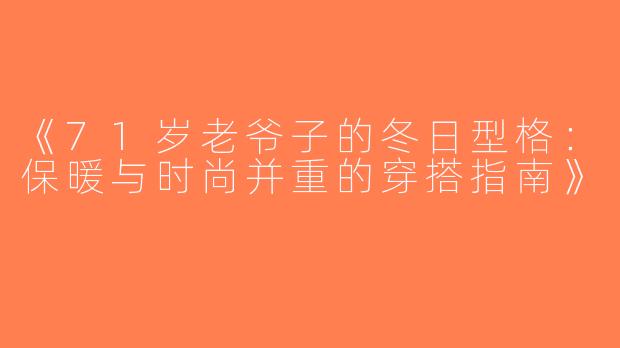 《71岁老爷子的冬日型格：保暖与时尚并重的穿搭指南》